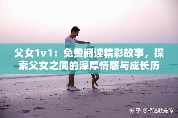 父女1v1：免费阅读精彩故事，探索父女之间的深厚情感与成长历程