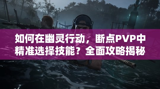 如何在幽灵行动，断点PVP中精准选择技能？全面攻略揭秘悬念！