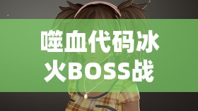 噬血代码冰火BOSS战如何轻松取胜？冰炎随从打法全攻略解析