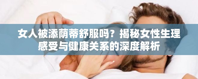 女人被添荫蒂舒服吗？揭秘女性生理感受与健康关系的深度解析