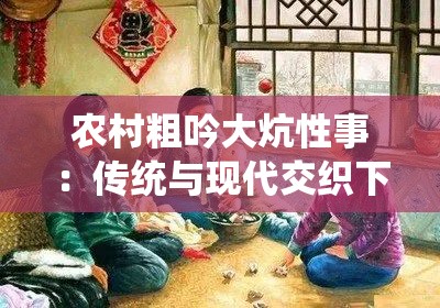 农村粗吟大炕性事：传统与现代交织下的乡村生活情感故事探秘