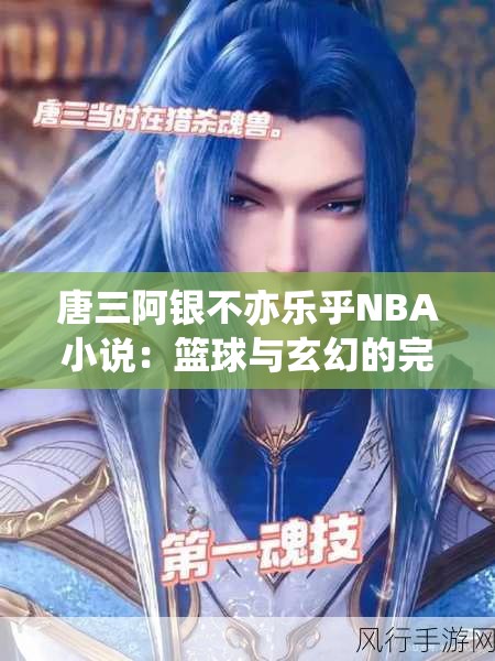 唐三阿银不亦乐乎NBA小说：篮球与玄幻的完美碰撞，精彩剧情引人入胜