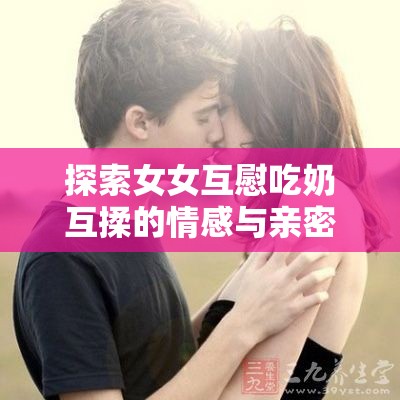 探索女女互慰吃奶互揉的情感与亲密关系：深度解析与心理共鸣