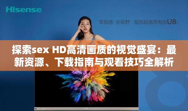 探索sex HD高清画质的视觉盛宴：最新资源、下载指南与观看技巧全解析