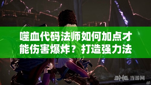 噬血代码法师如何加点才能伤害爆炸？打造强力法师必备指南