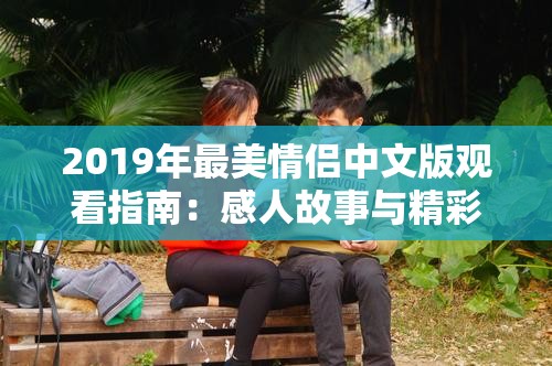 2019年最美情侣中文版观看指南：感人故事与精彩瞬间全解析