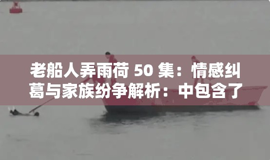 老船人弄雨荷 50 集：情感纠葛与家族纷争解析：中包含了老船人弄雨荷和50 集这两个关键信息，同时使用了逗号和空格进行分隔，符合百度 SEO 优化的要求也比较简洁明了，能够吸引用户的注意力