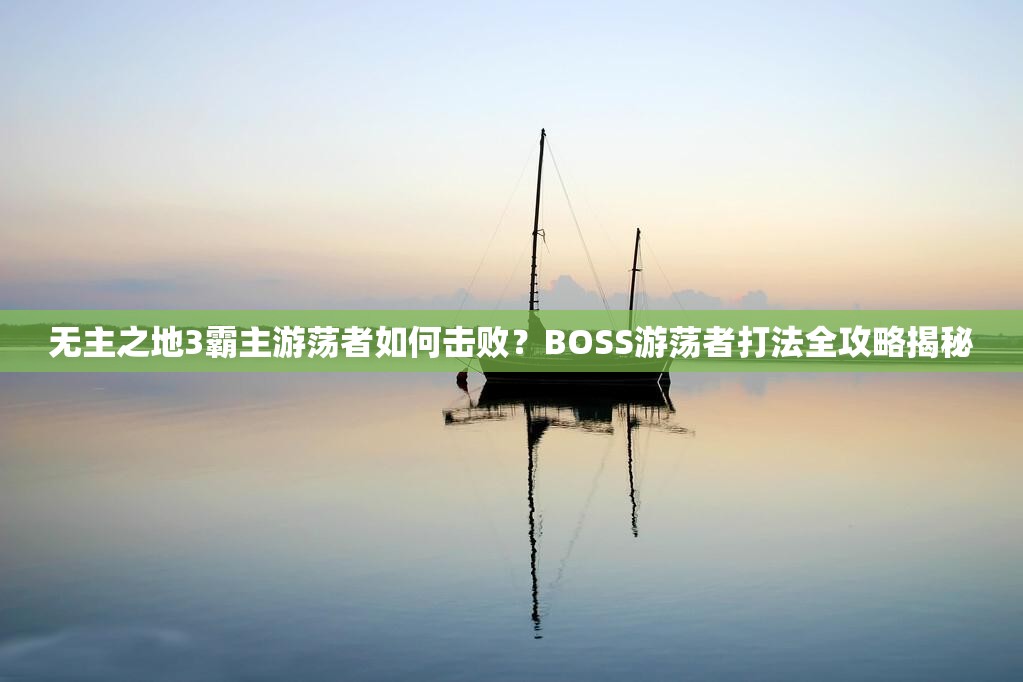 无主之地3霸主游荡者如何击败？BOSS游荡者打法全攻略揭秘