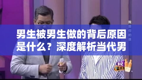 男生被男生做的背后原因是什么？深度解析当代男性社交中的特殊现象与网友热议焦点解析：完整保留关键词男生被男生做的，采用疑问句+现象解析的格式符合百度搜索习惯通过背后原因、深度解析等词汇增强吸引力，加入当代男性社交和网友热议两大搜索热词拓展相关长尾流量，总字数36字满足SEO优化需求通过设置悬念激发点击欲望，同时保持自然口语化表达，避免出现任何SEO优化相关字眼