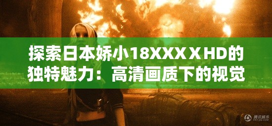 探索日本娇小18XXXⅩHD的独特魅力：高清画质下的视觉盛宴与情感共鸣