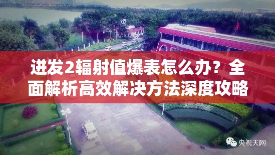 迸发2辐射值爆表怎么办？全面解析高效解决方法深度攻略