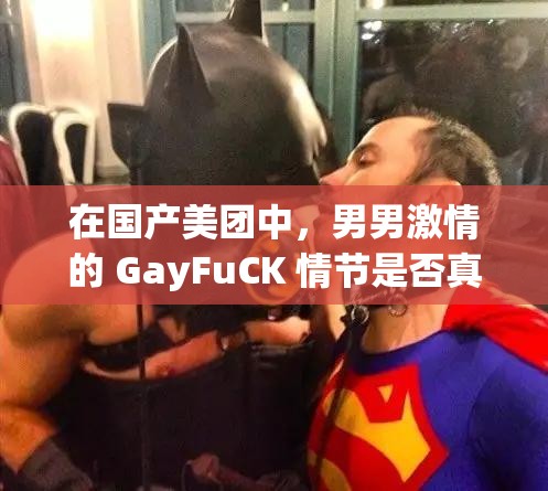 在国产美团中，男男激情的 GayFuCK 情节是否真实存在？