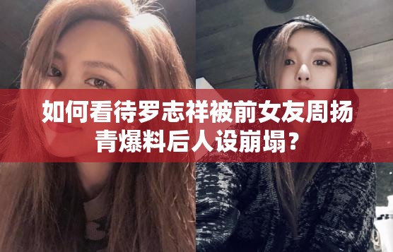 如何看待罗志祥被前女友周扬青爆料后人设崩塌？