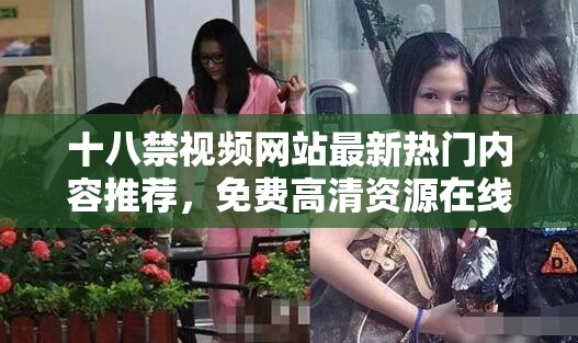 十八禁视频网站最新热门内容推荐，免费高清资源在线观看，网友热议话题持续升温