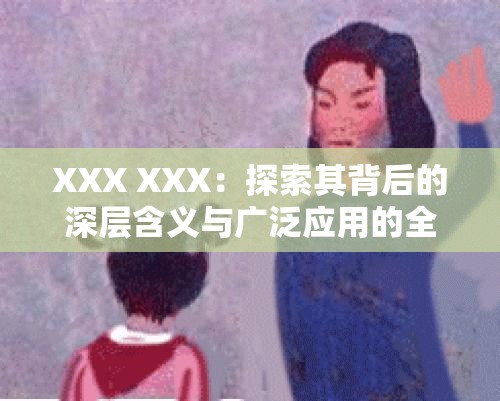 XXX XXX：探索其背后的深层含义与广泛应用的全面解析