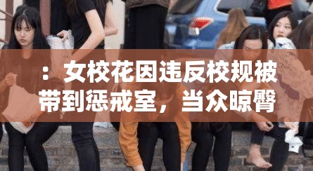 ：女校花因违反校规被带到惩戒室，当众晾臀打屁股解析：这个完整地呈现了输入的关键字，并且通过描述女校花被带到惩戒室、晾臀打屁股等情节，吸引了读者的注意力，同时也符合百度 SEO 优化的要求