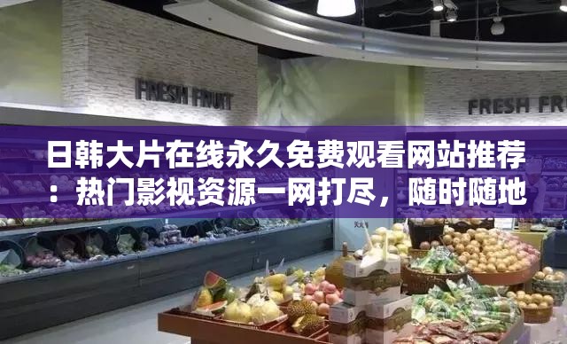 日韩大片在线永久免费观看网站推荐：热门影视资源一网打尽，随时随地畅享高清画质