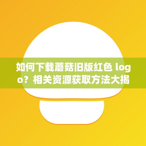 如何下载蘑菇旧版红色 logo？相关资源获取方法大揭秘