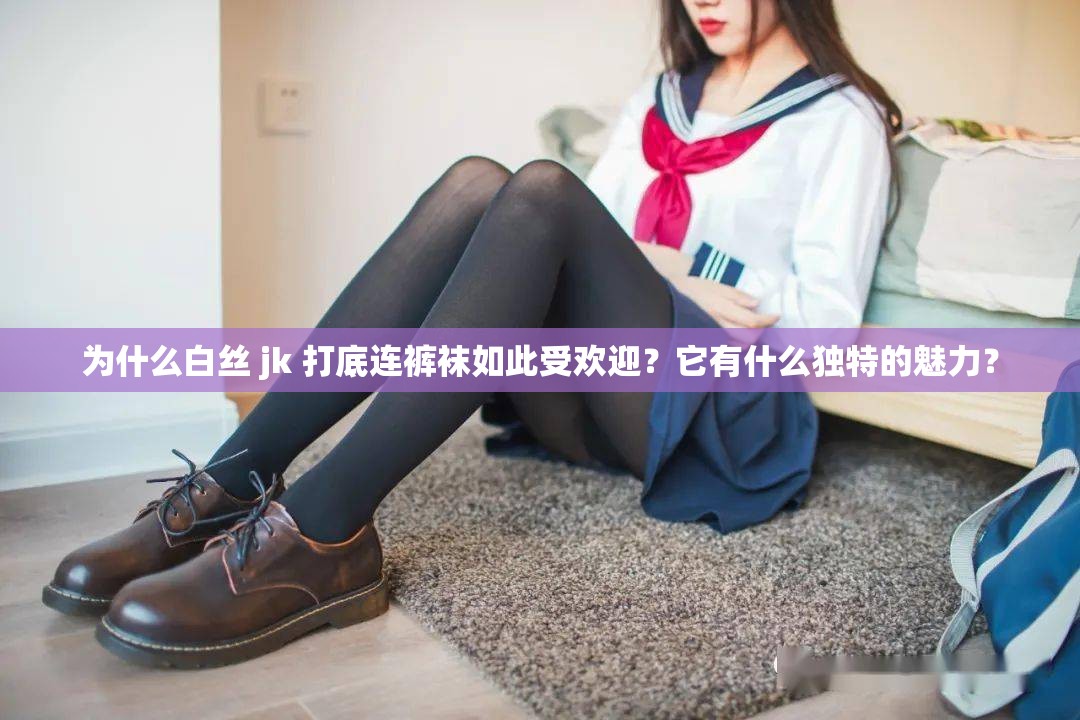 为什么白丝 jk 打底连裤袜如此受欢迎？它有什么独特的魅力？