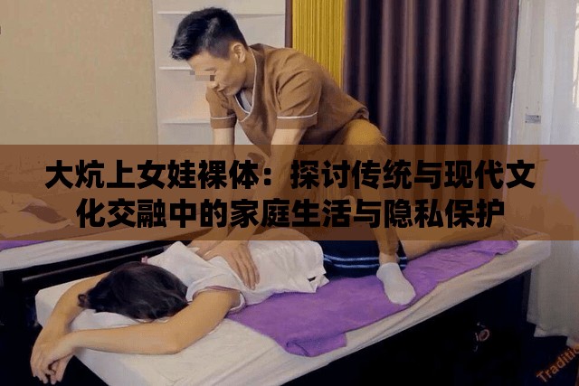 大炕上女娃裸体：探讨传统与现代文化交融中的家庭生活与隐私保护