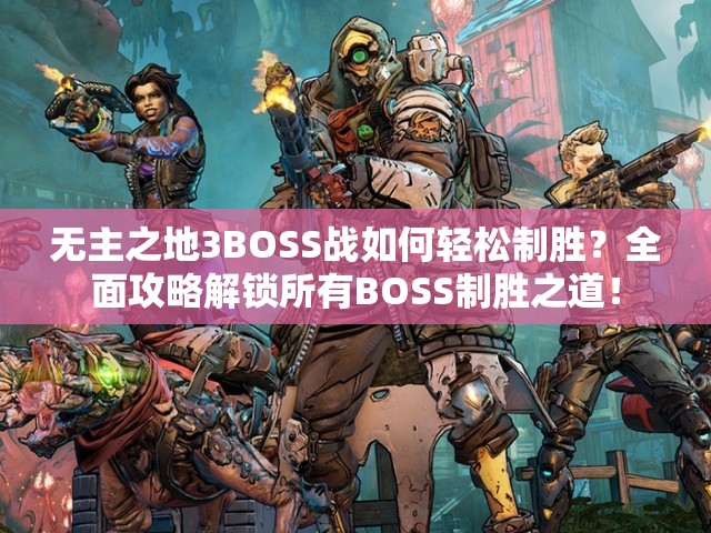 无主之地3BOSS战如何轻松制胜？全面攻略解锁所有BOSS制胜之道！