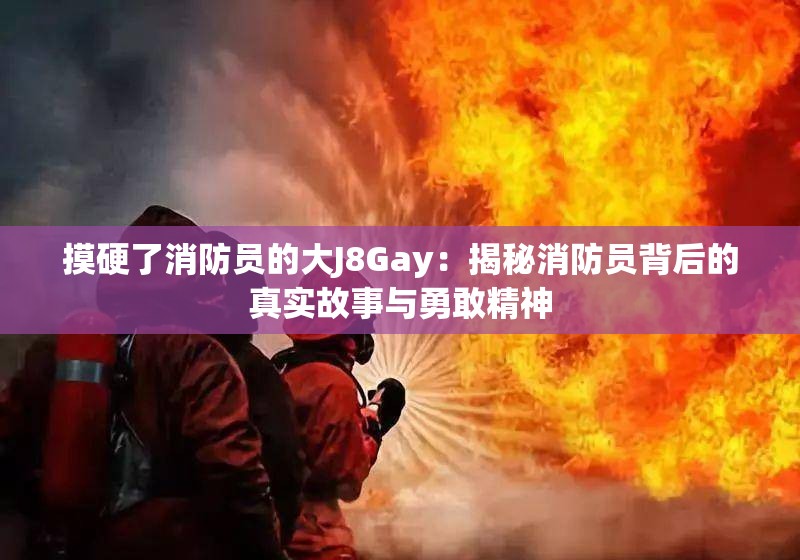 摸硬了消防员的大J8Gay：揭秘消防员背后的真实故事与勇敢精神