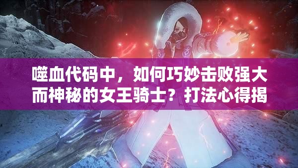 噬血代码中，如何巧妙击败强大而神秘的女王骑士？打法心得揭秘！