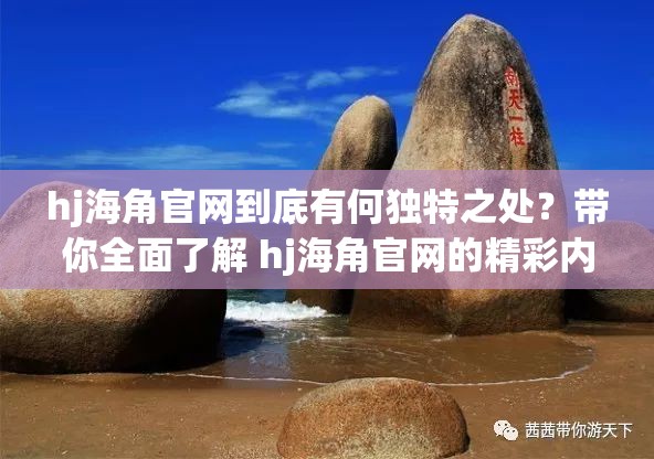 hj海角官网到底有何独特之处？带你全面了解 hj海角官网的精彩内容