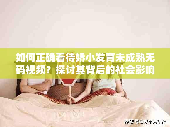 如何正确看待娇小发育未成熟无码视频？探讨其背后的社会影响与法律风险