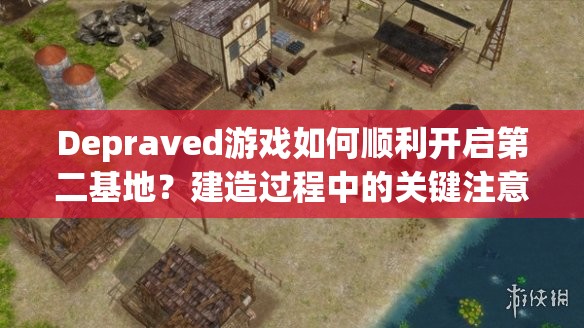 Depraved游戏如何顺利开启第二基地？建造过程中的关键注意事项揭秘