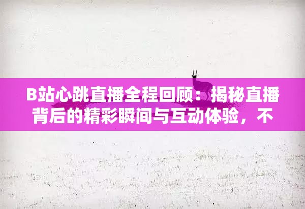 B站心跳直播全程回顾：揭秘直播背后的精彩瞬间与互动体验，不容错过的直播盛宴