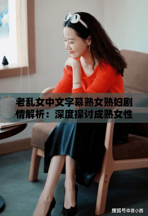 老乱女中文字幕熟女熟妇剧情解析：深度探讨成熟女性的情感世界与人生选择