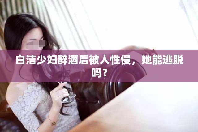 白洁少妇醉酒后被人性侵，她能逃脱吗？