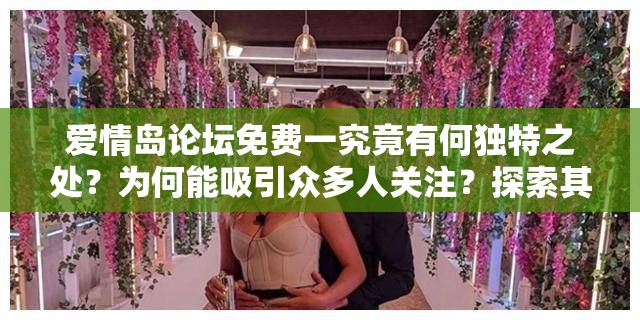 爱情岛论坛免费一究竟有何独特之处？为何能吸引众多人关注？探索其中奥秘