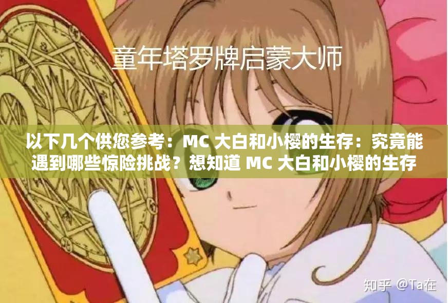 以下几个供您参考：MC 大白和小樱的生存：究竟能遇到哪些惊险挑战？想知道 MC 大白和小樱的生存秘诀？快来一探究竟MC 大白和小樱的生存之旅，会有怎样意想不到的结局？探索 MC 大白和小樱的生存世界，你准备好了吗？MC 大白和小樱的生存冒险，隐藏着多少未知的精彩？