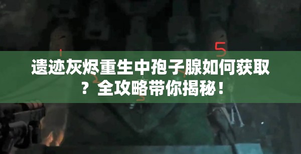 遗迹灰烬重生中孢子腺如何获取？全攻略带你揭秘！