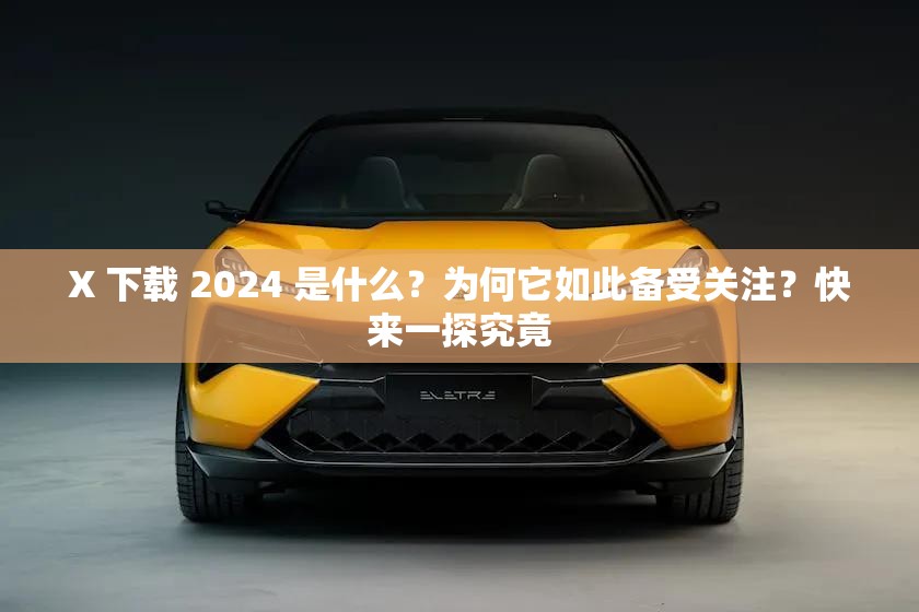 X 下载 2024 是什么？为何它如此备受关注？快来一探究竟