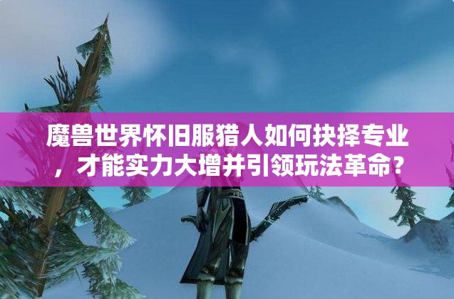 魔兽世界怀旧服猎人如何抉择专业，才能实力大增并引领玩法革命？