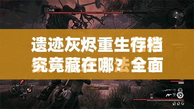 遗迹灰烬重生存档究竟藏在哪？全面揭秘存档位置全攻略