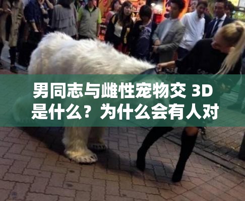 男同志与雌性宠物交 3D 是什么？为什么会有人对这种行为感兴趣？这种行为是否符合伦理道德？这种行为是否会对宠物造成伤害？这种行为是否会对男同志的身心健康造成影响？