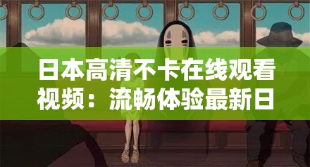 日本高清不卡在线观看视频：流畅体验最新日剧、动漫及电影，尽享无延迟视听盛宴