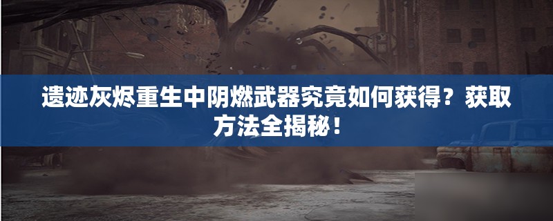 遗迹灰烬重生中阴燃武器究竟如何获得？获取方法全揭秘！