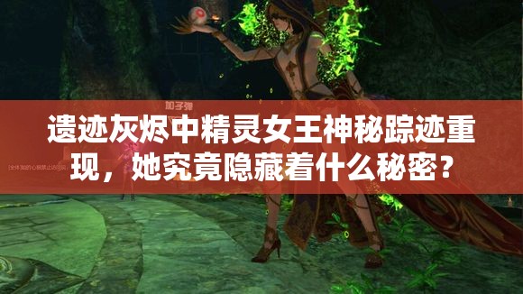 遗迹灰烬中精灵女王神秘踪迹重现，她究竟隐藏着什么秘密？