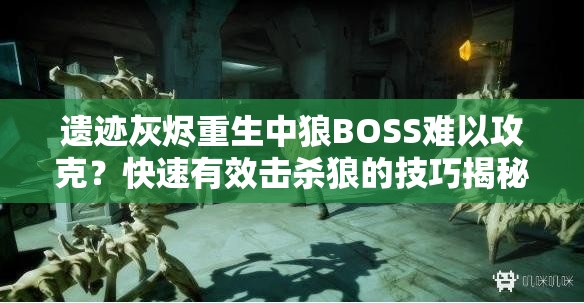 遗迹灰烬重生中狼BOSS难以攻克？快速有效击杀狼的技巧揭秘！