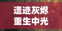 遗迹灰烬重生中光耀头盔究竟如何获取？详细获得方法揭秘