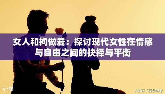 女人和拘做爰：探讨现代女性在情感与自由之间的抉择与平衡