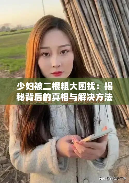 少妇被二根粗大困扰：揭秘背后的真相与解决方法，引发网友热议