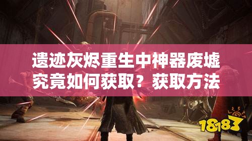 遗迹灰烬重生中神器废墟究竟如何获取？获取方法全面解析！