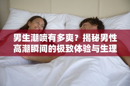 男生潮喷有多爽？揭秘男性高潮瞬间的极致体验与生理反应