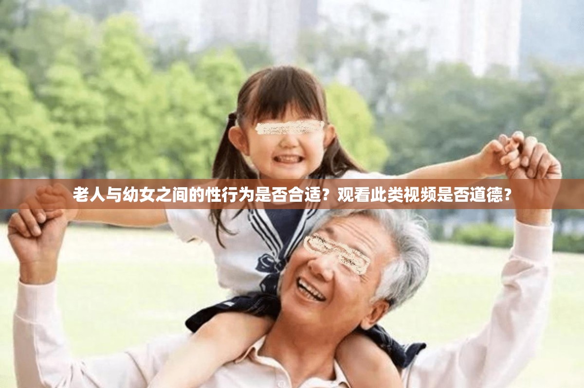 老人与幼女之间的性行为是否合适？观看此类视频是否道德？